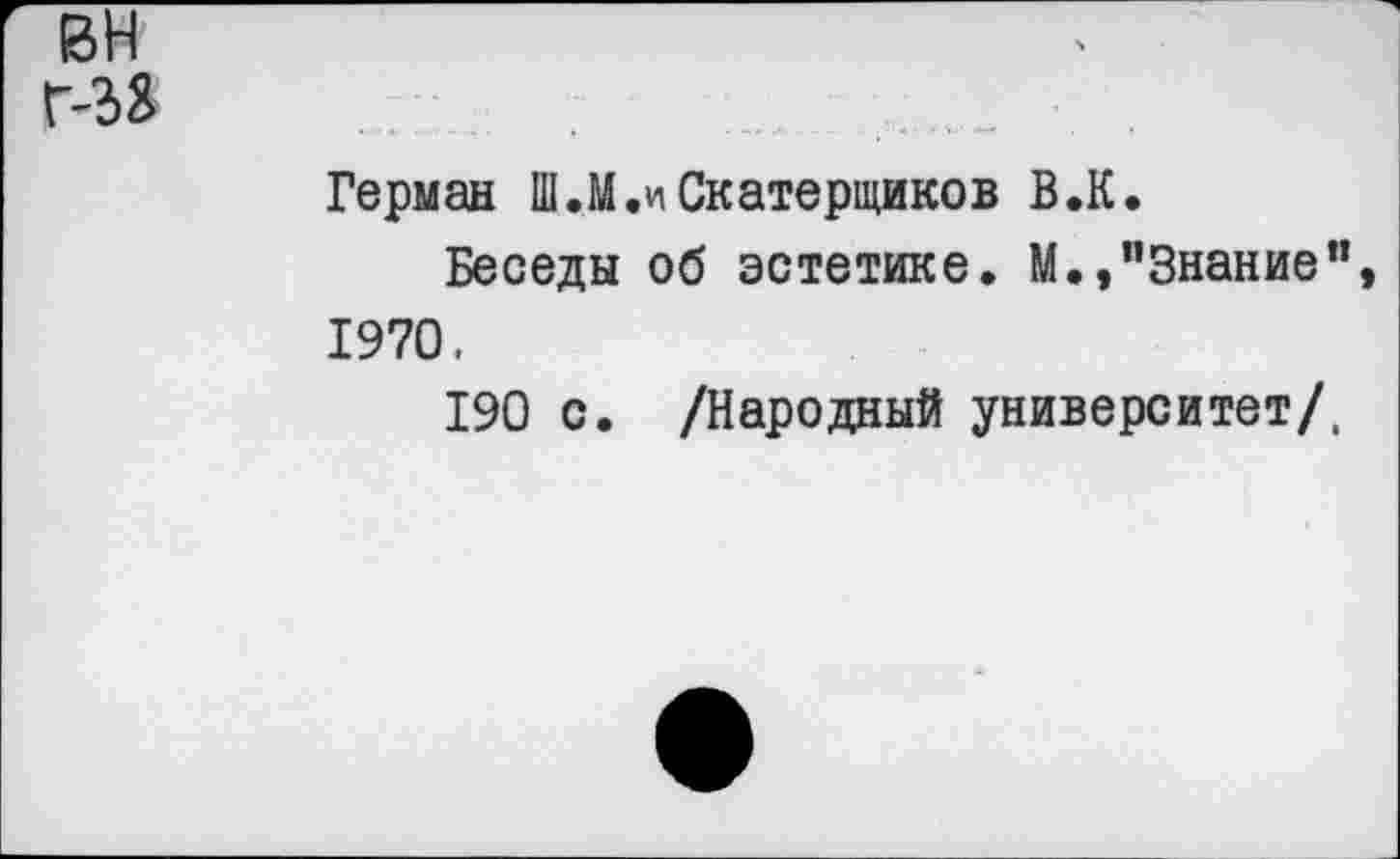 ﻿вн Г-33
Герман Ш.М.иСкатерщиков В.К.
Беседы об эстетике. М.,"Знание" 1970.
190 с. /Народный университет/,